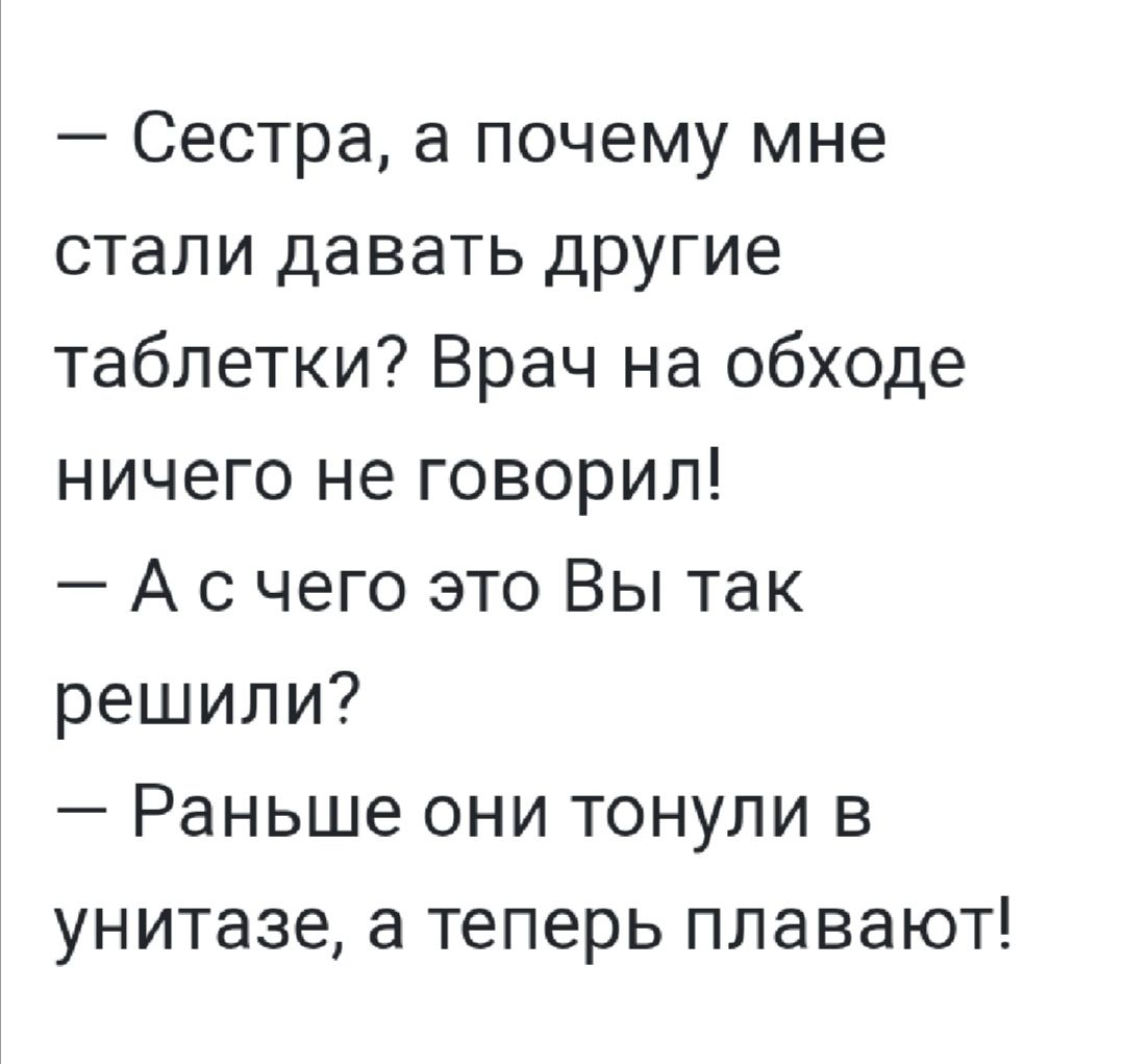 Сестра а почему мне стали давать другие таблетки Врач на обходе ничего не говорил А с чего это Вы так решили Раньше они тонули в унитазе а теперь плавают