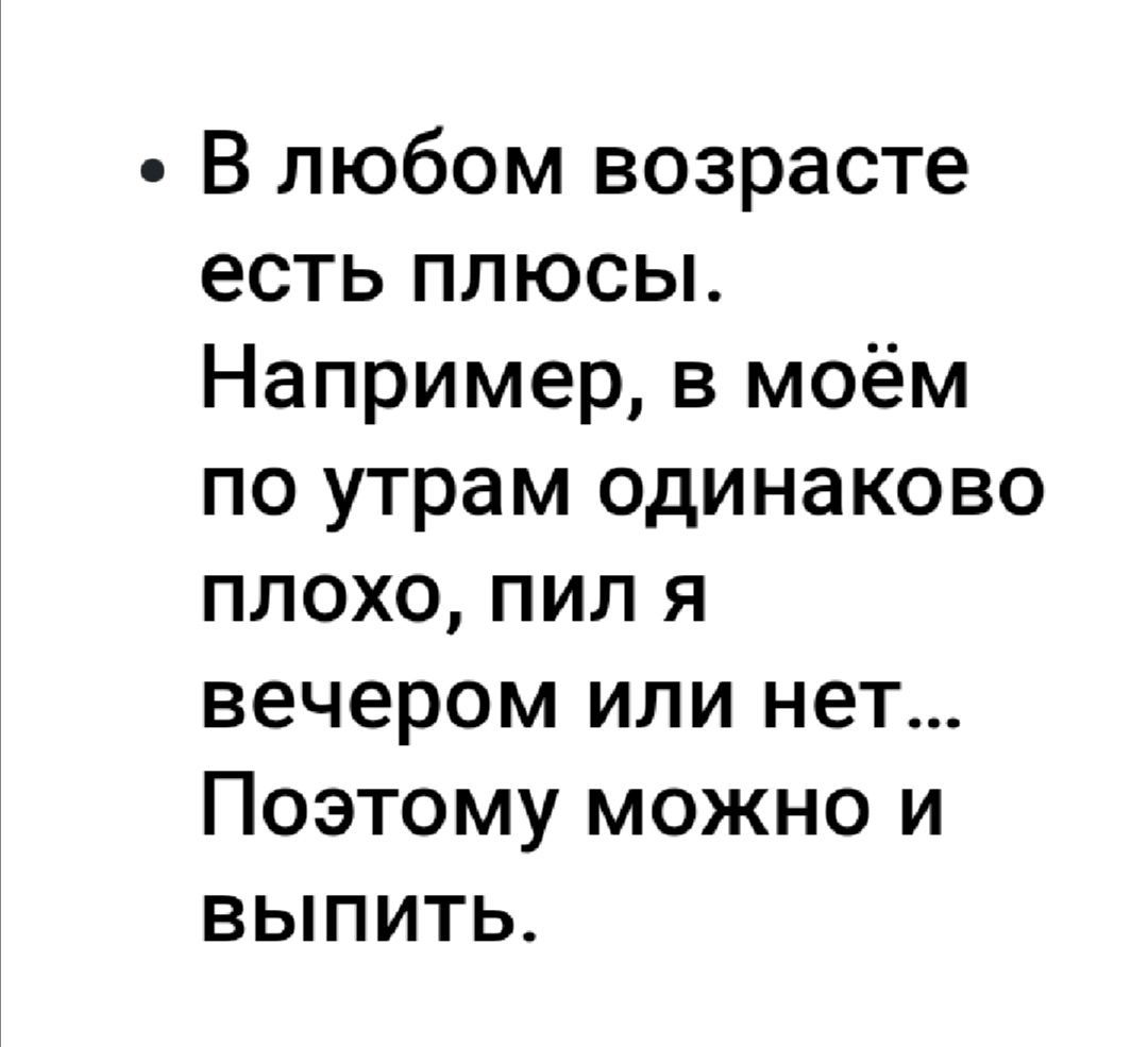 В любом возрасте есть плюсы Например в моём по утрам одинаково плохо пил я вечером или нет Поэтому можно и выпить