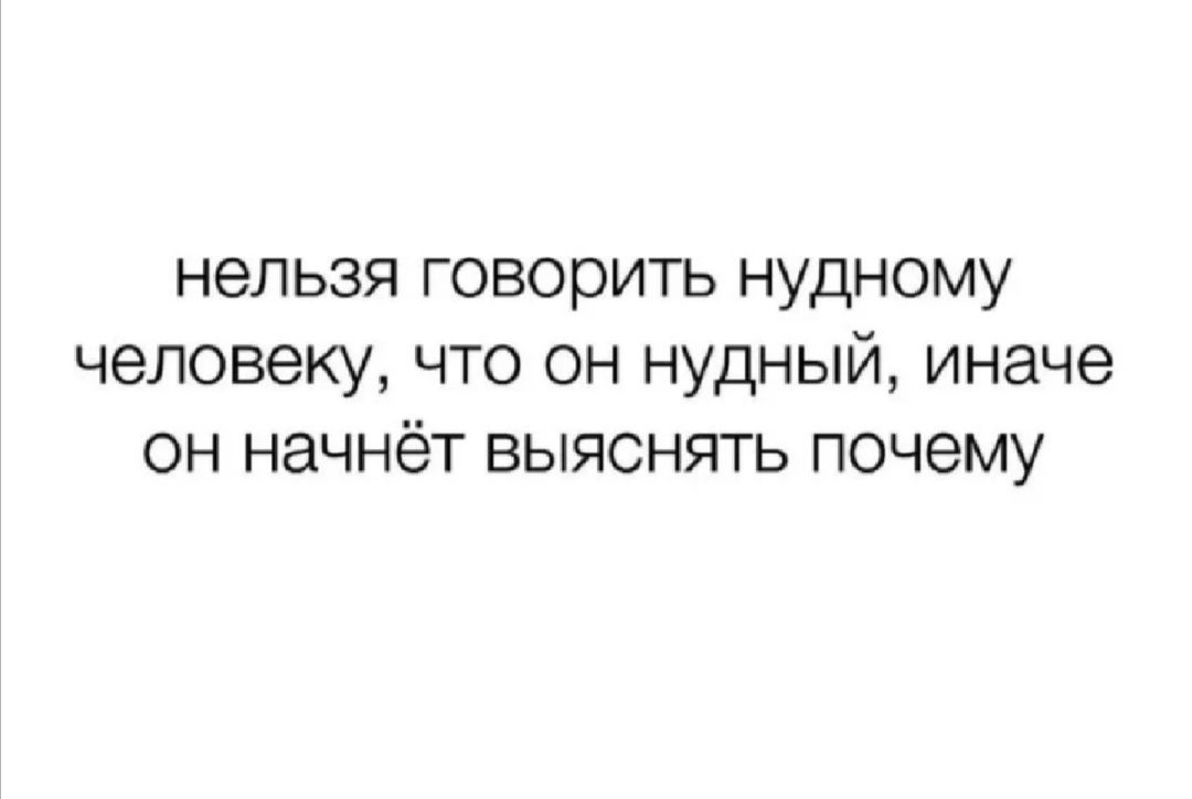 НЕЛЬЗЯ ГОВОРИТЬ НУДНОМУ ЧЕЛОВЕКУ ЧТО ОН НУДНЫЙ иначе ОН начнёт ВЫЯСНЯТЬ почему