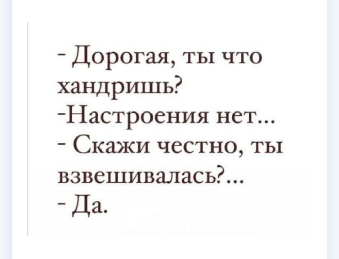 Дорогая ты что хандришь Настроения нет Скажи честно ты взвешивалась Да