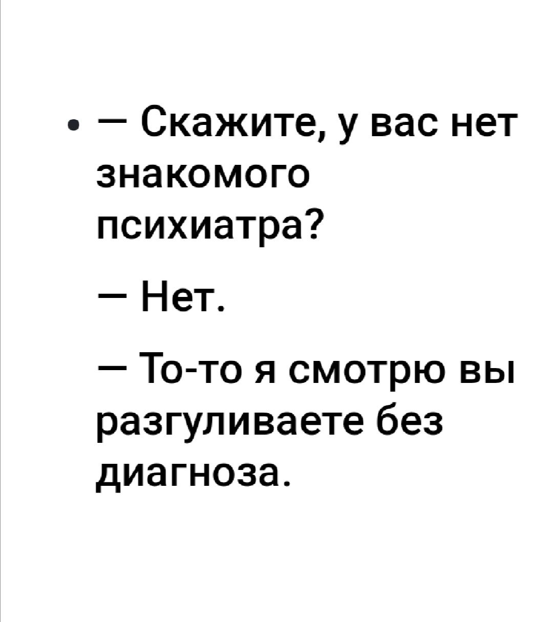 Скажите у вас нет знакомого психиатра Нет То то я смотрю вы разгуливаете без диагноза