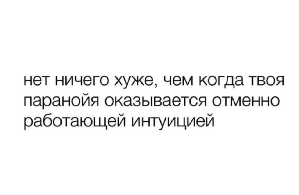 нет ничего хуже чем когда твоя паранойя оказывается отменно работающей интуицией