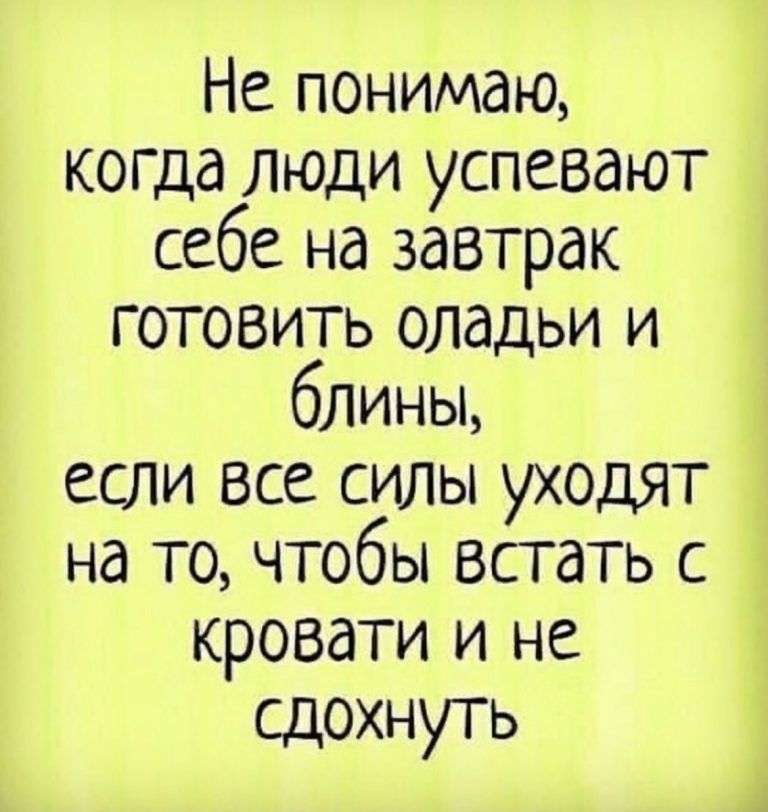 Не понимаю когда люди успевают себе на завтрак готовить оладьи и блины если все силы уходят на то чтобы встать с кровати и не сдохнуть