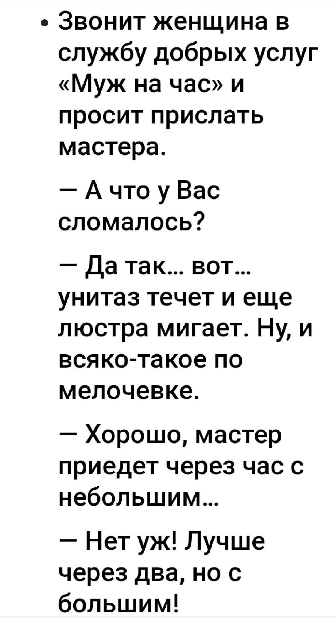 Звонит женщина в службу добрых услуг Муж на час и просит прислать мастера А что у Вас сломалось Да так вот унитаз течет и еще люстра мигает Ну и всяко такое по мелочевке Хорошо мастер приедет через час с небольшим Нет уж Лучше через два но с большим