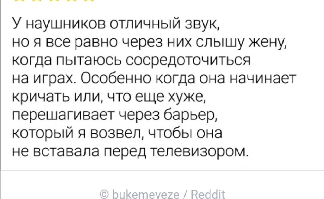 У наушников отличный звук НО Я все равно через НИХ СЛЫШу жену КОГДЗ ПЫТЗЮСЬ СОСреДОТОЧИТЬСЯ на играх Особенно когда она начинает кричать или что еще хуже перешагивает через барьер который я возвел чтобы она не БСТЭБЭЛЭ перед телевизором