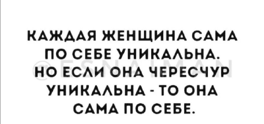 КАЖААЯ ЖЕНЩИНА САМА ПО СЕБЕ УНИКААЬНА НО ЕСАИ ОНА ЧЕРЕСЧУР УНИКААЬНА ТО ОНА САМА ПО СЕБЕ