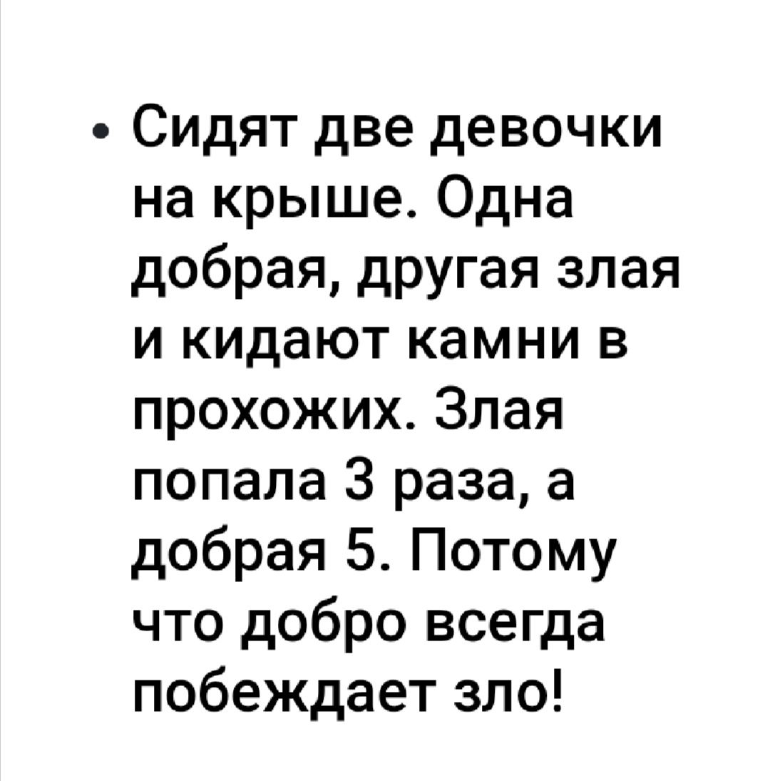 Сидят две девочки на крыше Одна добрая другая злая и кидают камни в прохожих Злая попала 3 раза а добрая 5 Потому что добро всегда побеждает зло