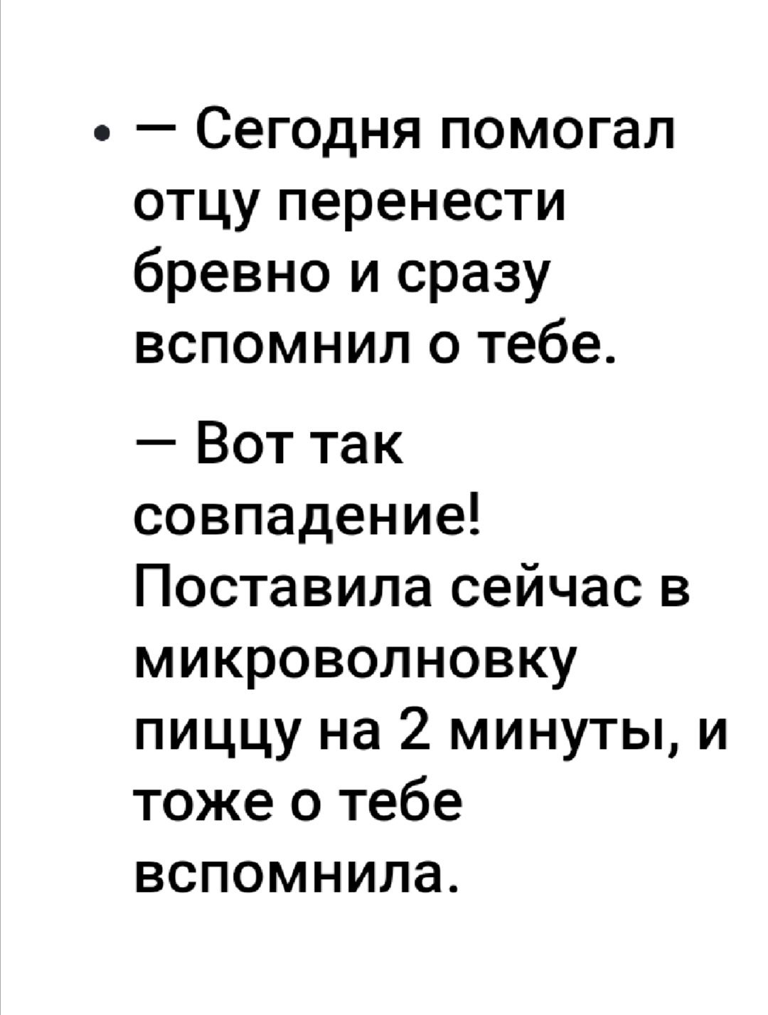 Сегодня помогал отцу перенести бревно и сразу вспомнил о тебе Вот так совпадение Поставила сейчас в микроволновку пиццу на 2 минуты и тоже о тебе вспомнила