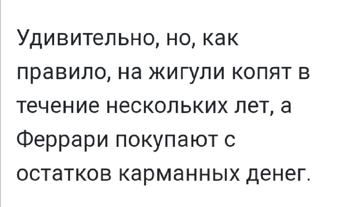 Удивительно но как правило на жигули копят в течение нескольких лет а Феррари покупают 0 остатков карманных денег