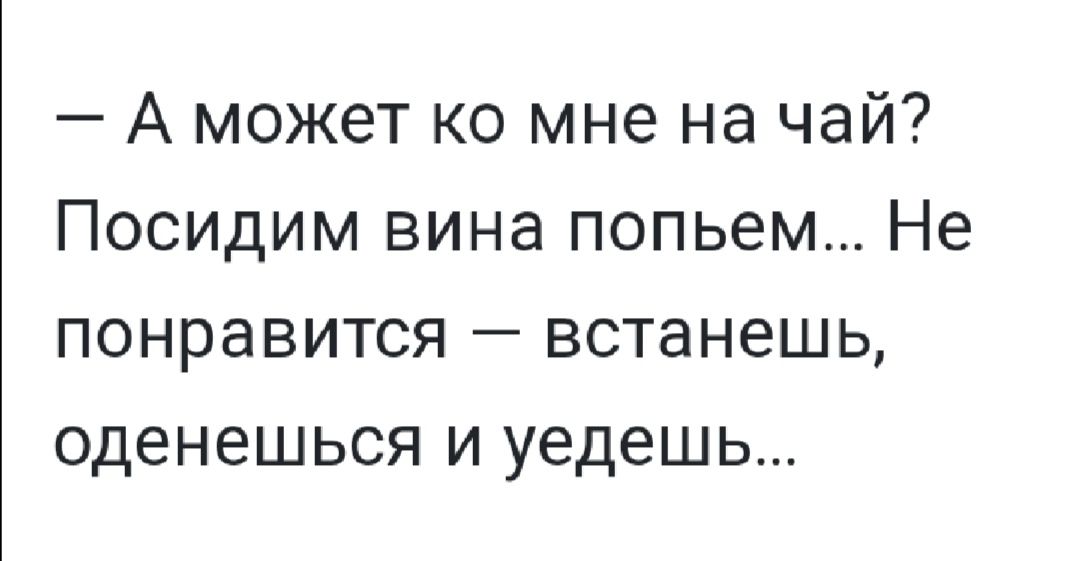 А может ко мне на чай Посидим вина попьем Не понравится встанешь оденешься и уедешь