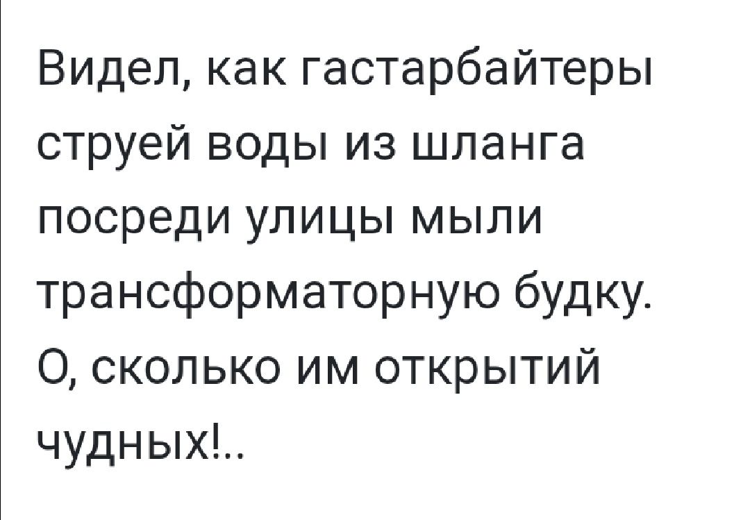 Видел как гастарбайтеры струей воды из шланга посреди улицы мыли трансформаторную будку О сколько им открытий чудных