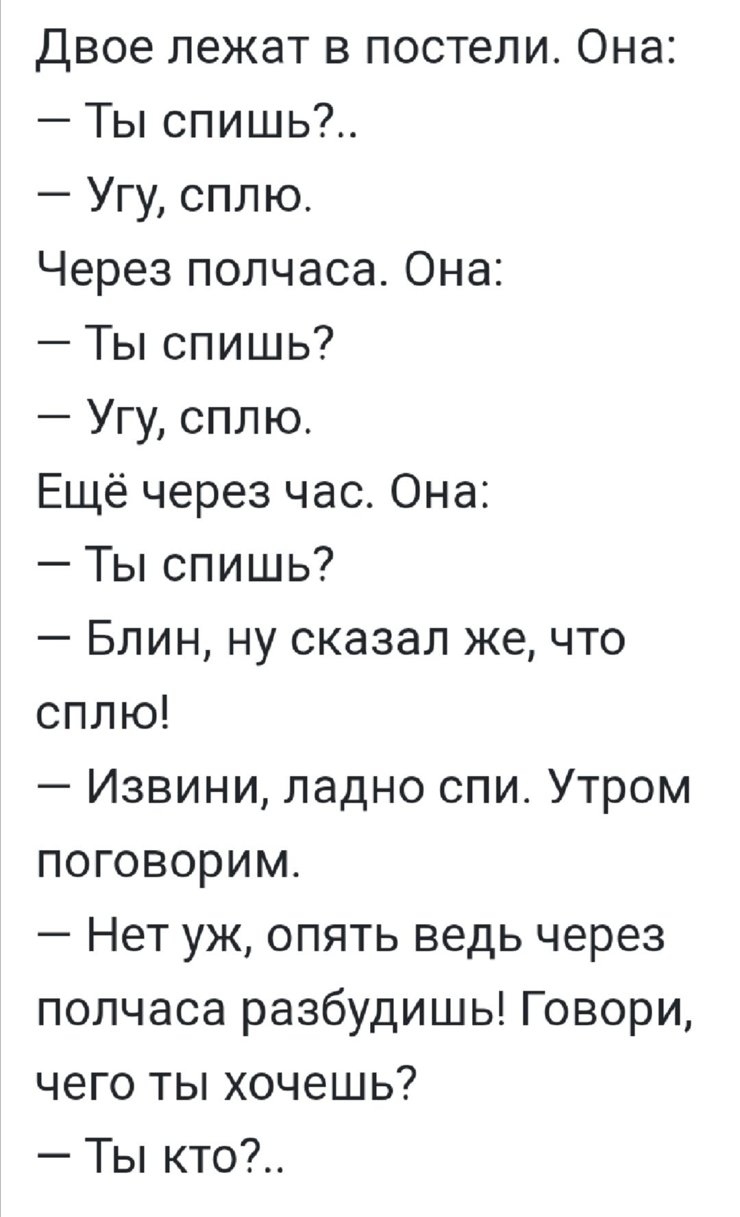 Двое лежат в постели Она Ты спишь Угу сплю Через полчаса Она Ты спишь Угу сплю Ещё через час Она Ты спишь Блин ну сказал же что сплю Извини ладно спи Утром поговорим Нет уж опять ведь через полчаса разбудишь Говори чего ты хочешь Ты кто