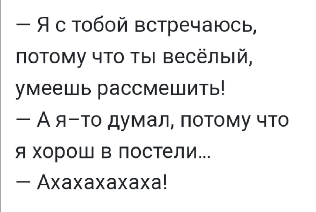 Я с тобой встречаюсь потому что ты весёлый умеешь рассмешить А ято думал потому что я хорош в постели Ахахахахаха