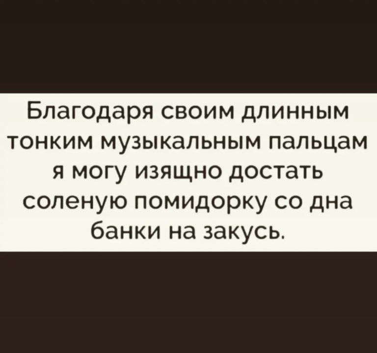 Благодаря своим длинным тонким музыкальным пальцам я могу изящно достать соленую помидорку со дна банки на закусь