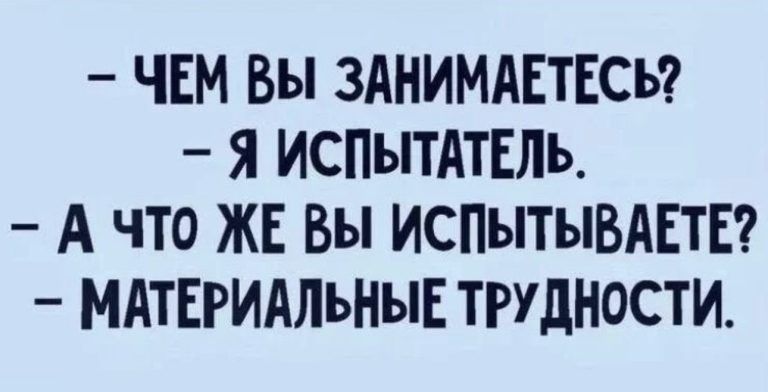 ЧЕМ Вы ЗАНИМАЕТЕСЬ Я ИСПЫТАТЕЛЪ А ЧТО ЖЕ вы ИСПЫТЫВАЕТЕ МАТЕРИАЛЪНЫЕ ТРУДНОСТИ