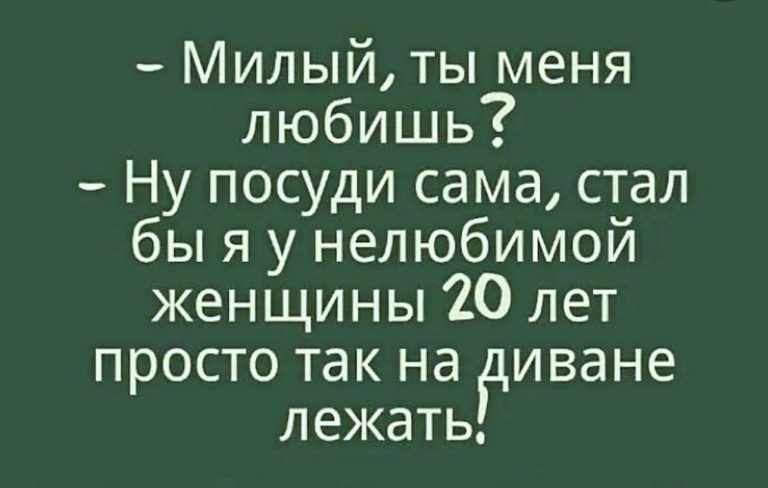 Милыйты меня любишь Ну посуди сама стал бы я у нелюбимой женщины 20 лет просто так на диване лежать