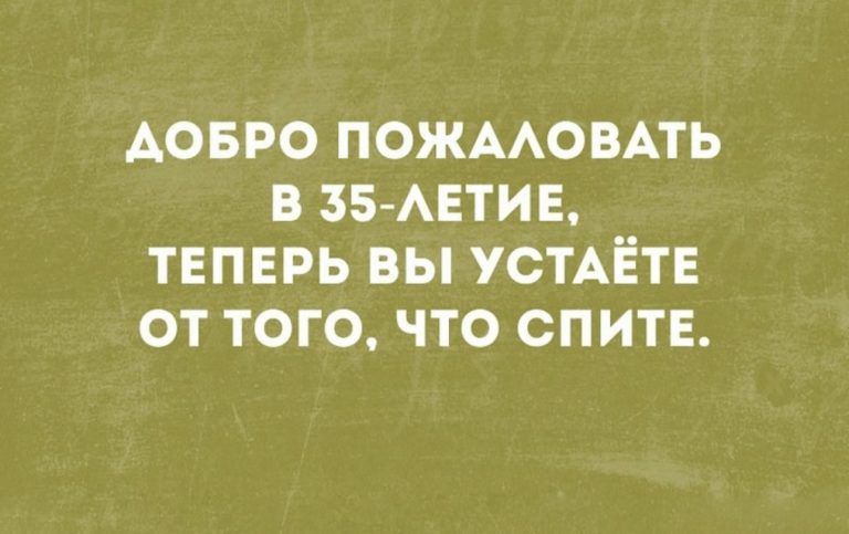 АОБРО ПОЖААОВАТЬ В 35 АЕТИЕ ТЕПЕРЬ ВЫ УСТАЁТЕ ОТ ТОГО ЧТО СПИТЕ