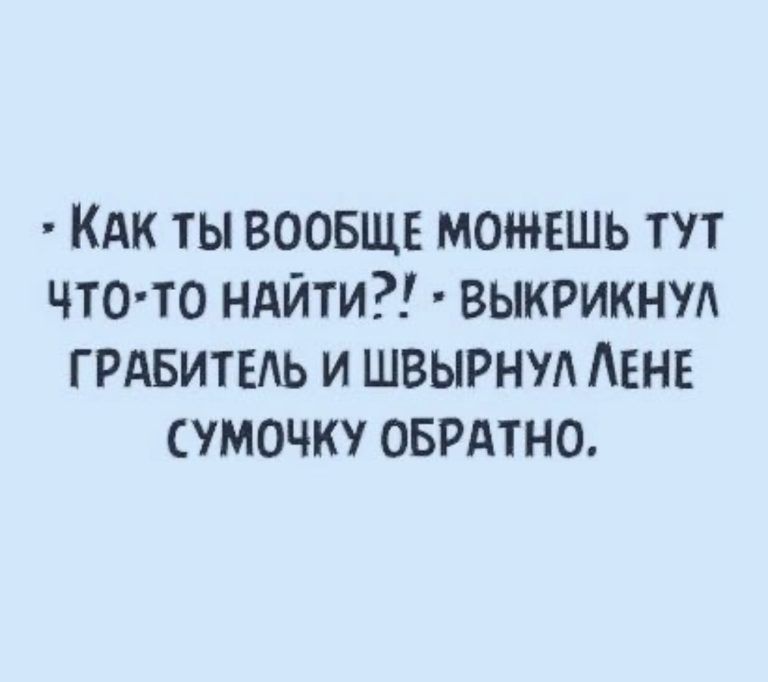 кАк ты ВООБЩЕ можешь тут что то ндйти выкрикнул ГРАБИТЕАЬ и швырнуд АЕНЕ сумочку оврдтно