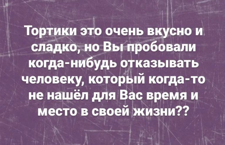 Тортики это очень вкусно и сладко но Вы пробовали когда нибудь отказывать человеку который когда то не нашёл для Вас время и место в своей жизни