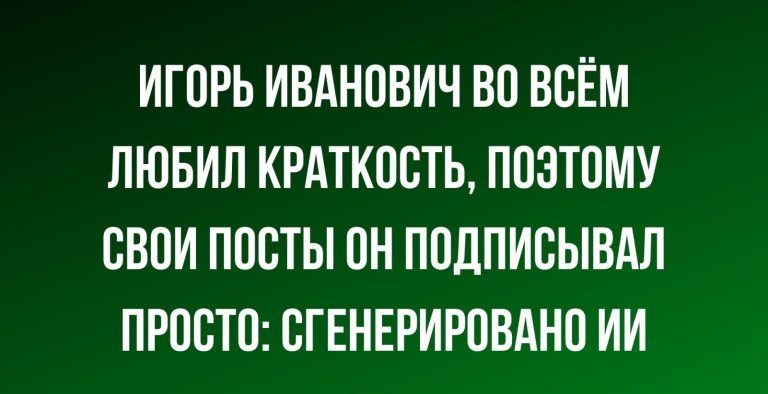 ИГОРЬ ИВАНОВИЧ ВО ВСЁМ ЛЮБИЛ КРАТКОСТЬ ПОЭТОМУ ОБОИ ПОСТЫ ОН ПОДПИОЫВАП ПРОСТО СГЕНЕРИРОВАНО ИИ