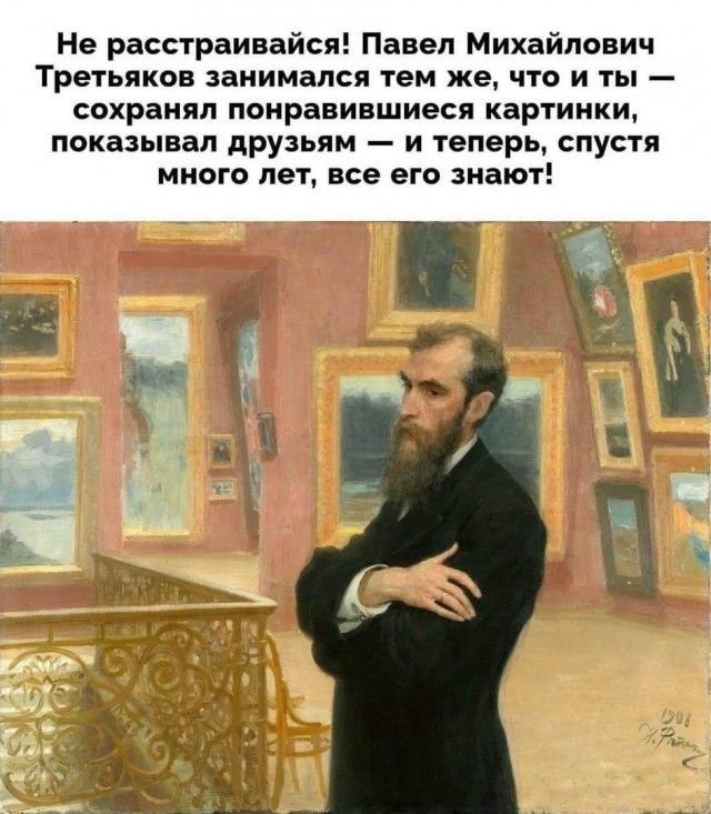 Не расстраивайся Павел Михайлович Третьяков занимался тем же что и ты сохранял понравившиеся картинки показывал друзьям и теперь спустя много лет все его знают