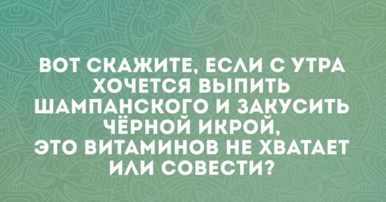 ВОТ СКАЖИТЕ ЕСАИ С УТРА ХОЧЕТСЯ ВЫПИТЬ ШАМПАНСКОЕО И ЗАКУСИТЬ ЧЕРНОИ ИКРОИ ЭТО ВИТАМИНОВ НЕ ХВАТАЕТ ИАИ СОВЕСТИ