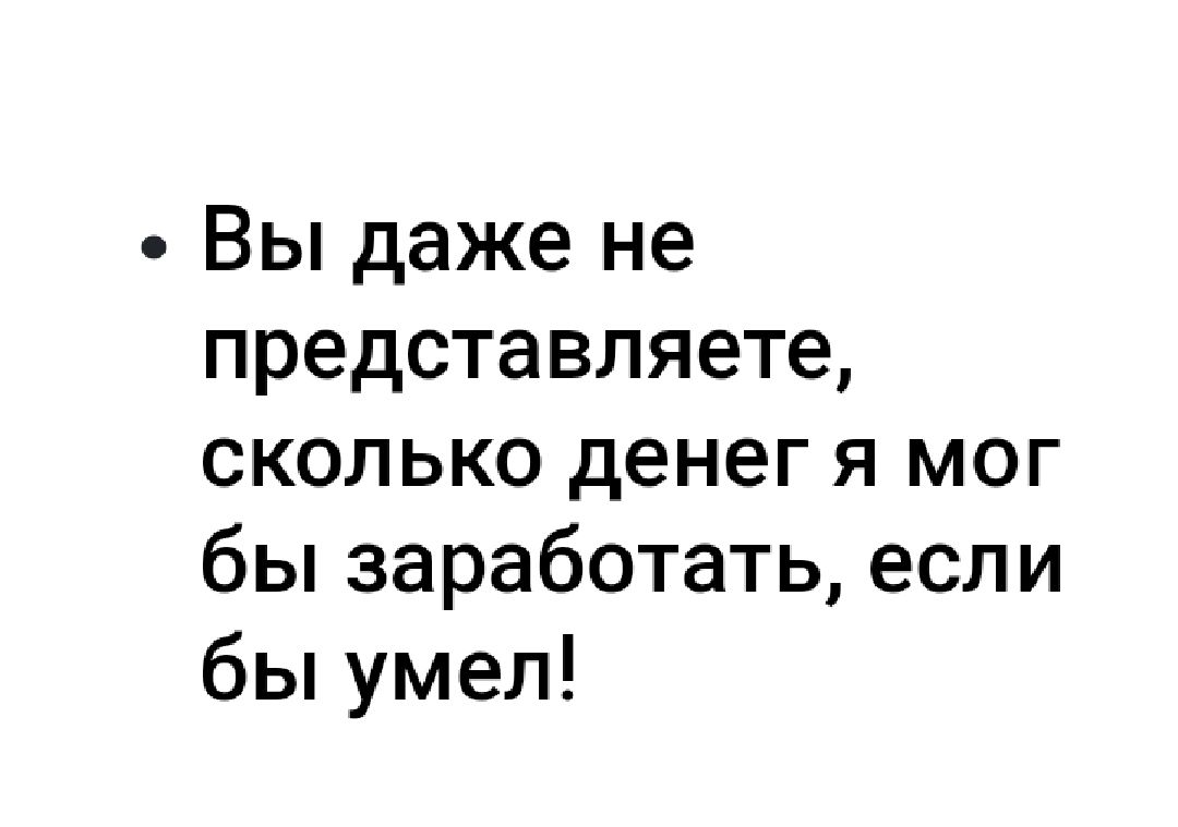 Вы даже не представляете сколько денег я мог бы заработать если бы умел