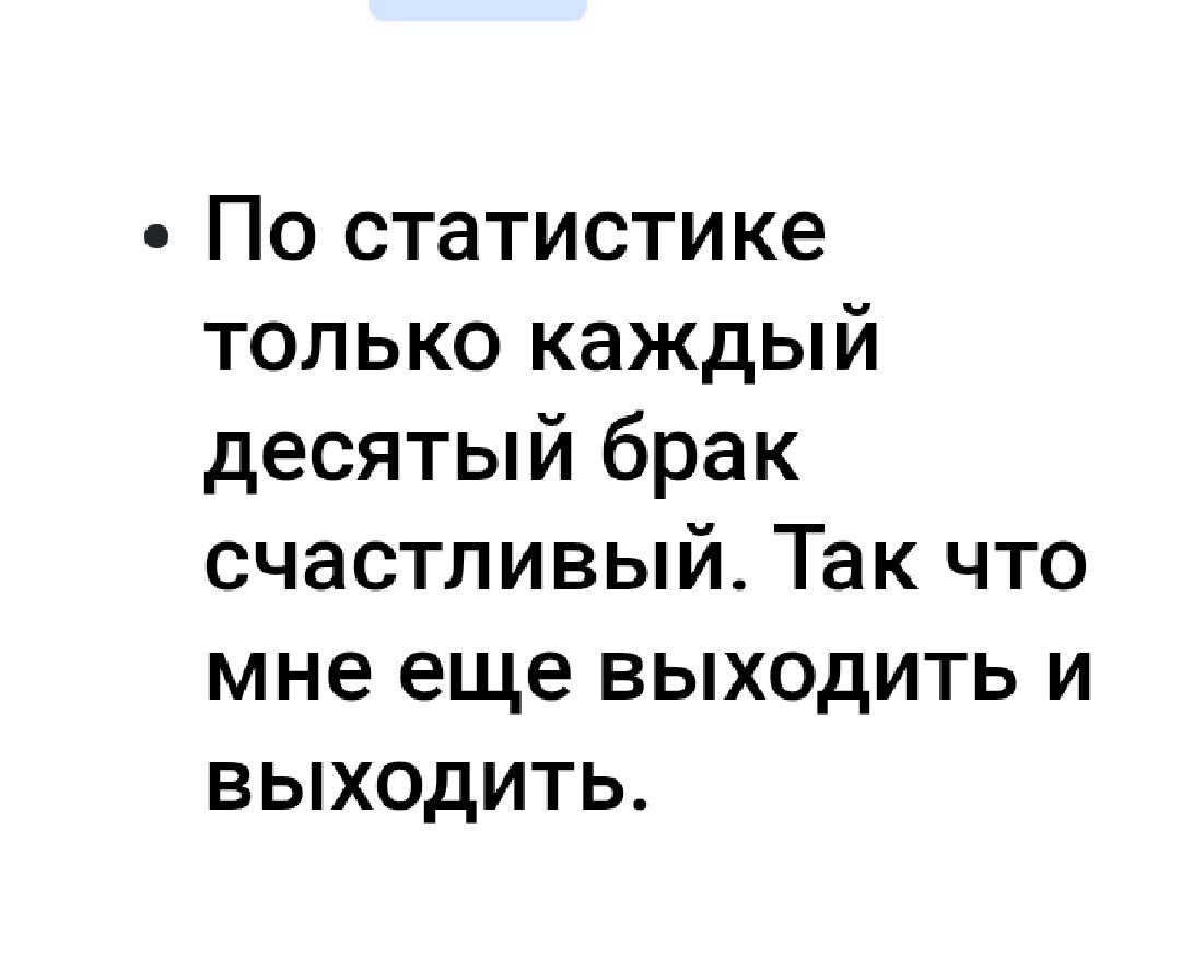 По статистике только каждый десятый брак счастливый Так что мне еще выходить и выходить