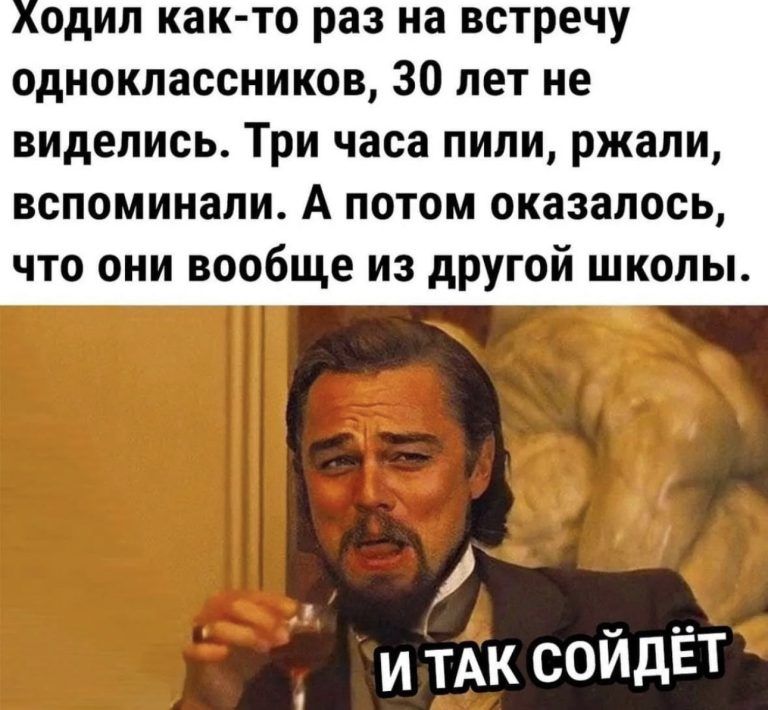 Ходил как то раз на встречу одноклассников 30 лет не виделись Три часа пили ржали вспоминали А потом оказалось что они вообще из другой школы
