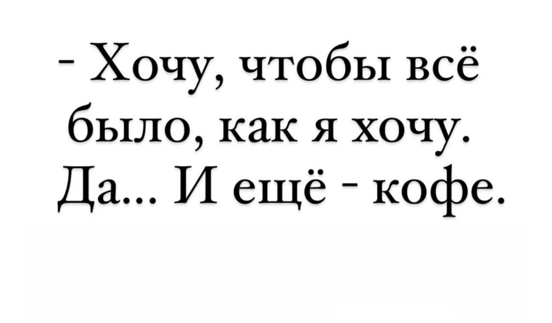 Хочу чтобы всё было как я хочу Да И ещё кофе