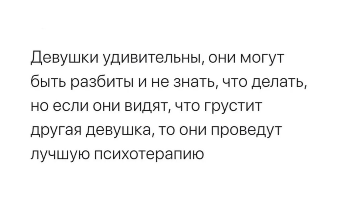 Девушки удивительны они могут быть разбиты и не знать что делать но если они видят что грустит другая девушка то они проведут лучшую психотерапию