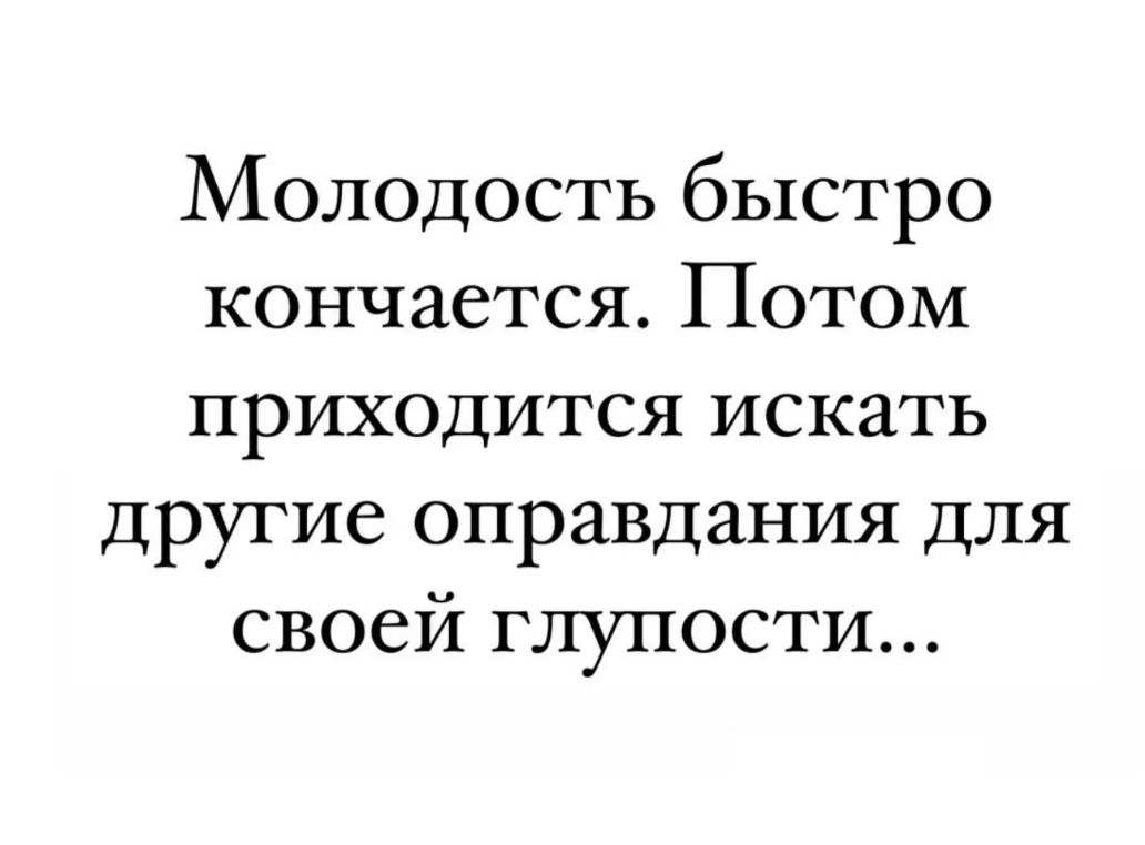 Молодость быстро кончается Потом приходится искать другие оправдания для своей глупости