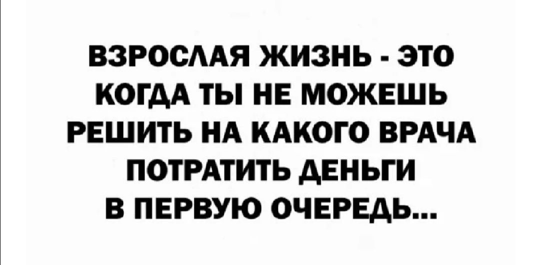 ВЗРООААЯ ЖИЗНЬ ЭТО КОГАА ТЫ НЕ МОЖЕШЬ РЕШИТЬ НА КАКОГО ВРАЧА ПОТРАТИТЬ АЕНЬГИ В ПЕРВУЮ ОЧЕРЕДЬ