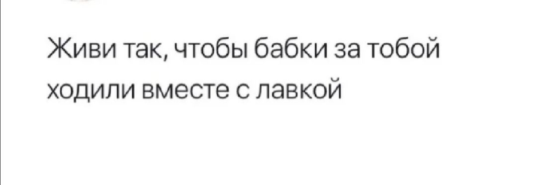 Живи так чтобы бабки за тобой ходили вместе с лавкой