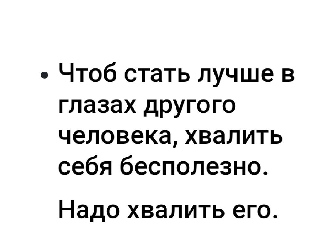 Чтоб стать лучше в глазах другого человека хвалить себя бесполезно Надо хвалить его