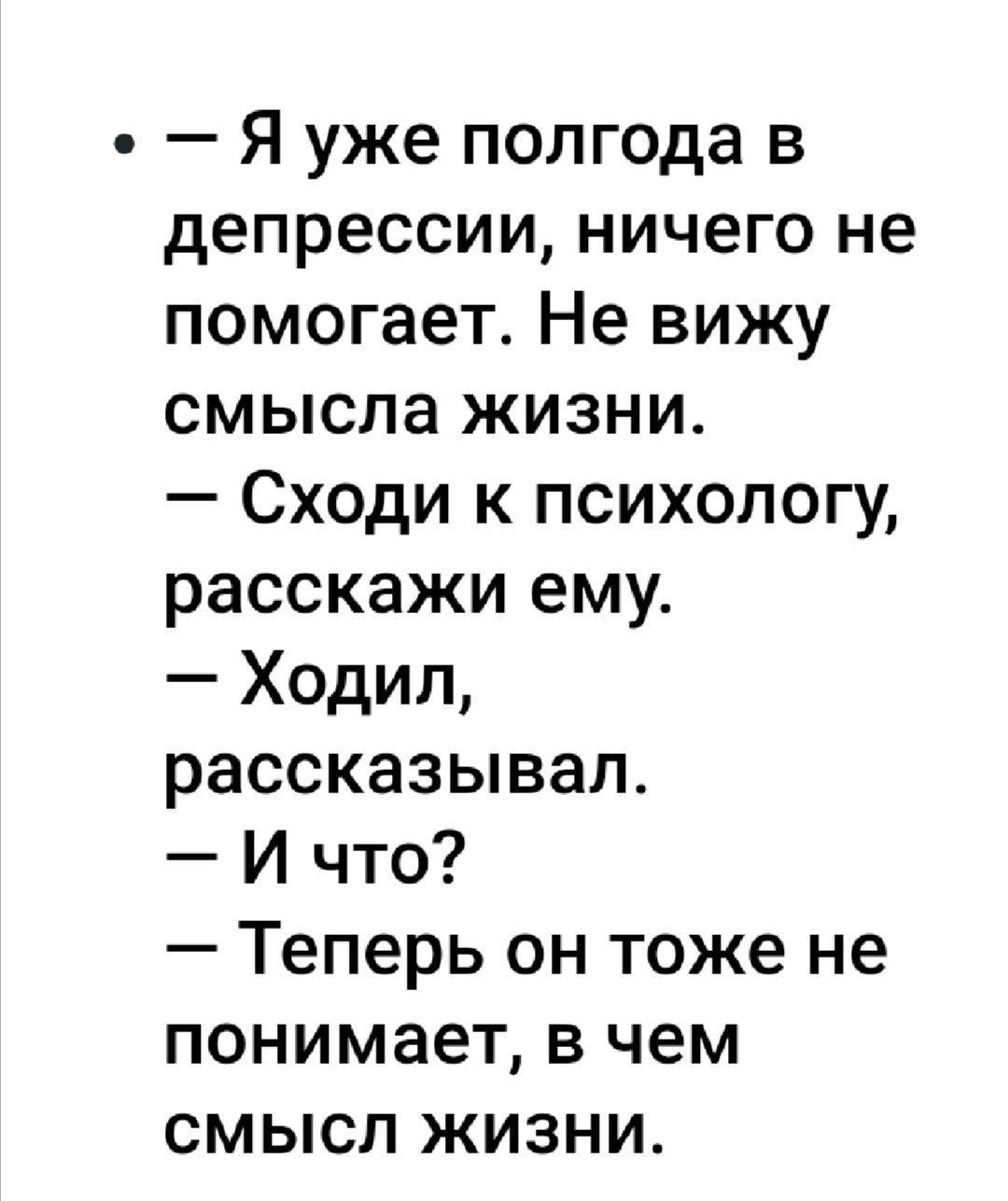 Я уже полгода в депрессии ничего не помогает Не вижу смысла жизни Сходи к психологу расскажи ему Ходил рассказывал И что Теперь он тоже не понимает в чем смысл жизни