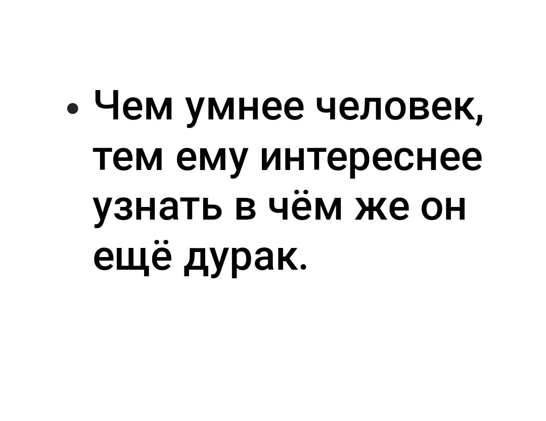 Чем умнее человек тем ему интереснее узнать в чём же он ещё дурак