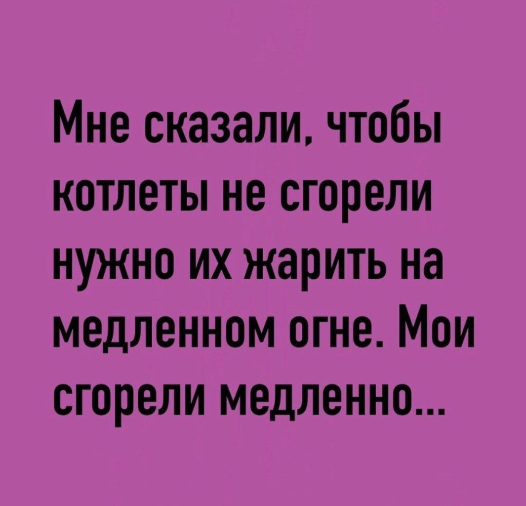 Мне сказали чтобы котлеты не сгорели нужно их жарить на медленном огне Мои сгорели медленно