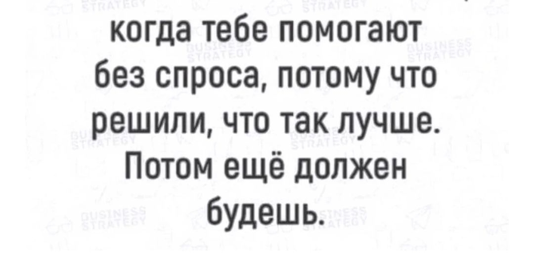 пишиш когда тебе помогают без спроса потому что решили что так лучше Потом ещё должен будешь