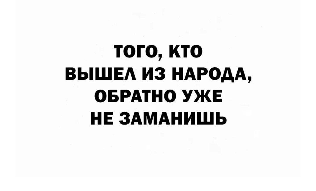 ТОГО КТО ВЫШЕА ИЗ НАРОДА ОБРАТНО УЖЕ НЕ ЗАМАНИШЬ