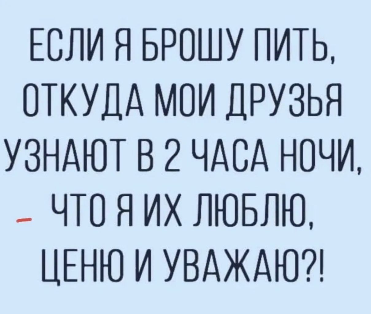 ЕСЛИ Я БРОШУ ПИТЬ ОТКУДА МОИ ДРУЗЬЯ УЗНАЮТ В 2 ЧАСА НОЧИ ЧТО Я ИХ ЛЮБЛЮ ЦЕНЮ И УВАЖАЮ