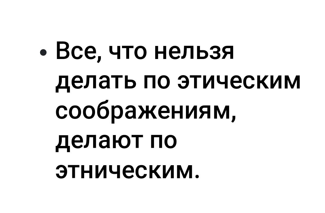 Все что нельзя делать по этическим соображениям делают по этническим