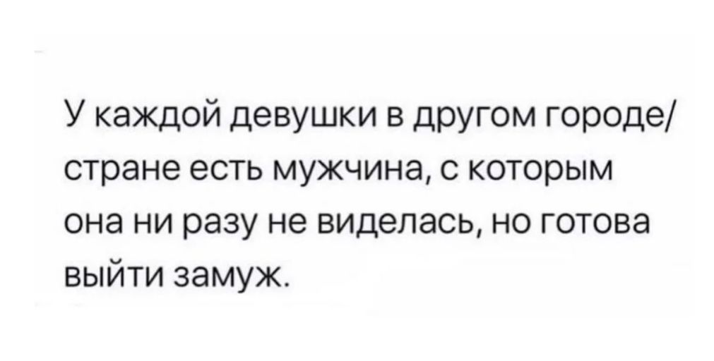 У каждой девушки в другом городе стране есть мужчина с которым она ни разу не виделась но готова выйти замуж