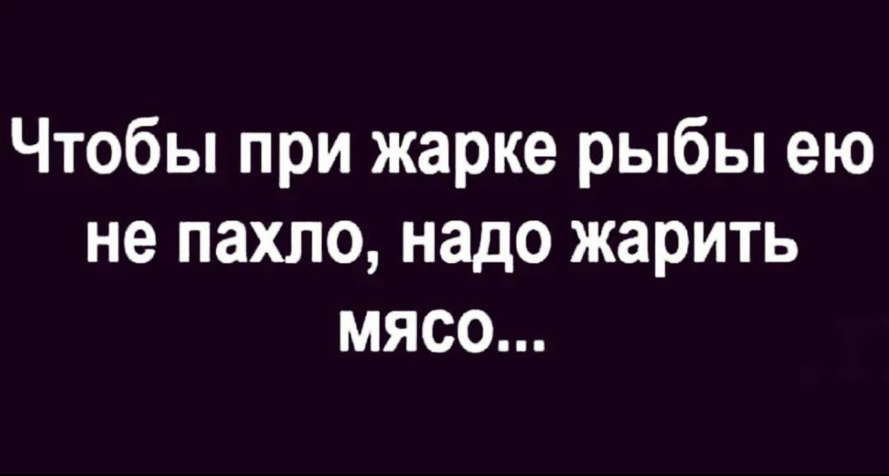 Чтобы при жарке рыбы ею не пахло надо жарить мясо