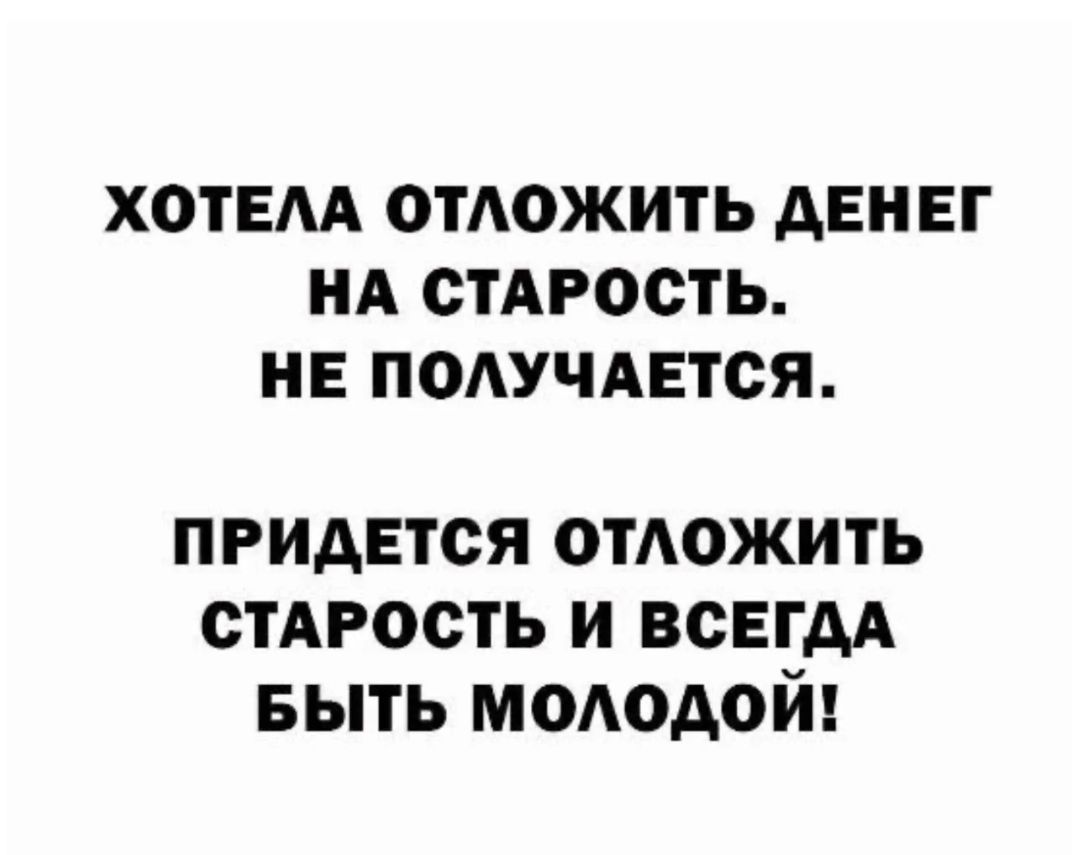 ХОТЕАА ОТАОЖИТЬ АЕНЕГ НА СТАРОСТЬ НЕ ПОАУЧАЕТСЯ придется отдожить стАРость и ВСЕГДА БЫТЬ мододой