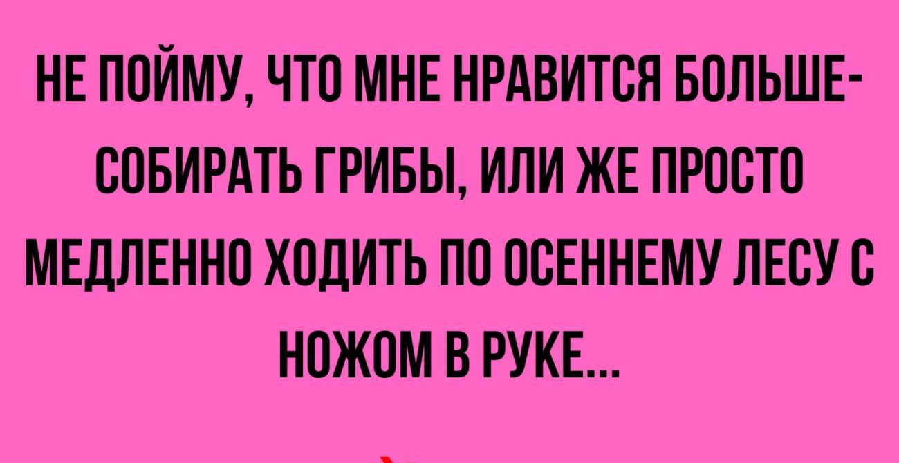 НЕ ППЙМУ ЧТО МНЕ НРАВИТСЯ БОЛЬШЕ СПБИРАТЬ ГРИБЫ ИЛИ ЖЕ ПРПСТП МЕДЛЕННО ХПДИТЬ ПО ППЕННЕМУ ЛЕСУ С НПЖПМ В РУКЕ