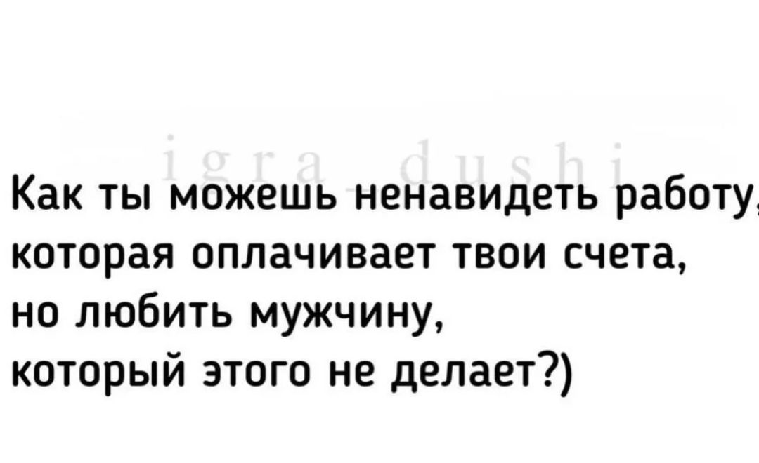 Как ты можешь ненавидеть работу которая оплачивает твои счета не любить мужчину который этого не делает