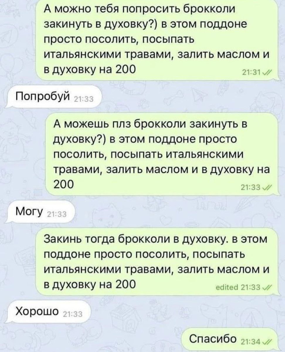 А можно тебя попросить брокколи закинуть в духовку в этом поддоне просто посолить посыпать итальянскими травами запить маслом и в духовку на 200 и зт Поп робуй А можешь плз брокколи закинуть в духовку в этом поддоне просто посолить посыпать итальянскими травами запить маслом и в духовку на 200 или Могу Закинь тогда брокколи в духовку в этом поддоне просто посолить посыпать итальянскими травами зап