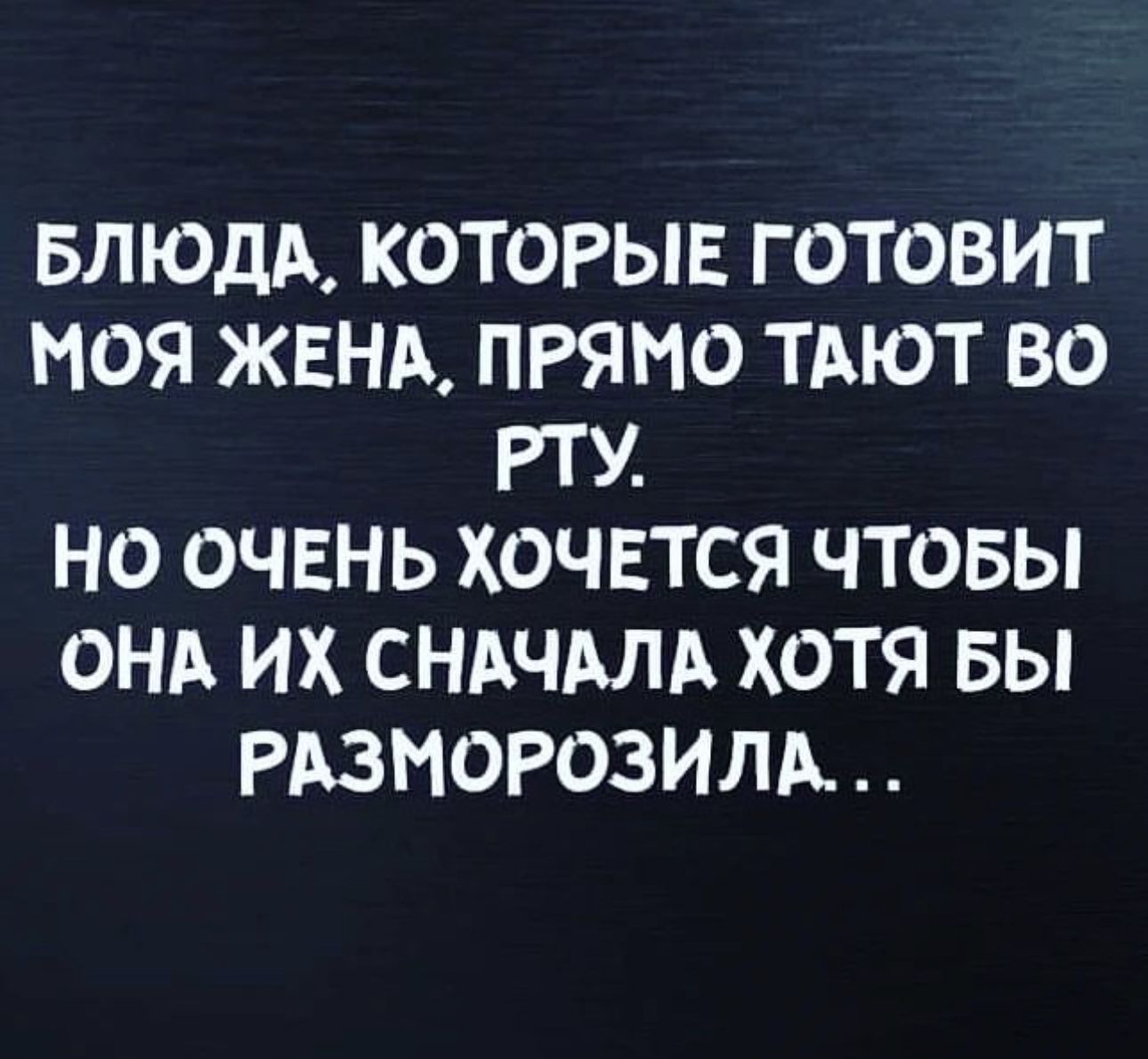 БЛЮДА КОТОРЫЕ Г ОТОВИТ МОЯ ЖЕНА ПРЯМО ТАЮТ ВО РТУ НО ОЧЕНЬ ХОЧЕТСЯ ЧТОБЫ ОНА ИХ СНАЧАЛА ХОТЯ БЫ РАЗНОРОЗИЛА