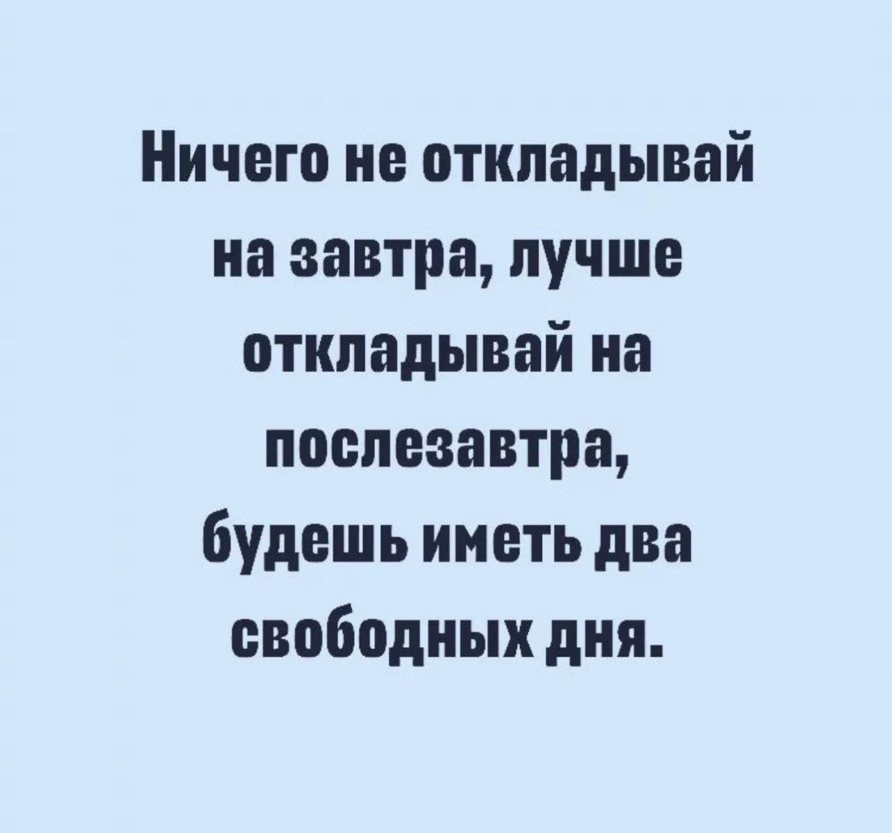 Ничего не откладывай на завтра лучше откладывай иа послезавтра будешь иметь два свободных дня